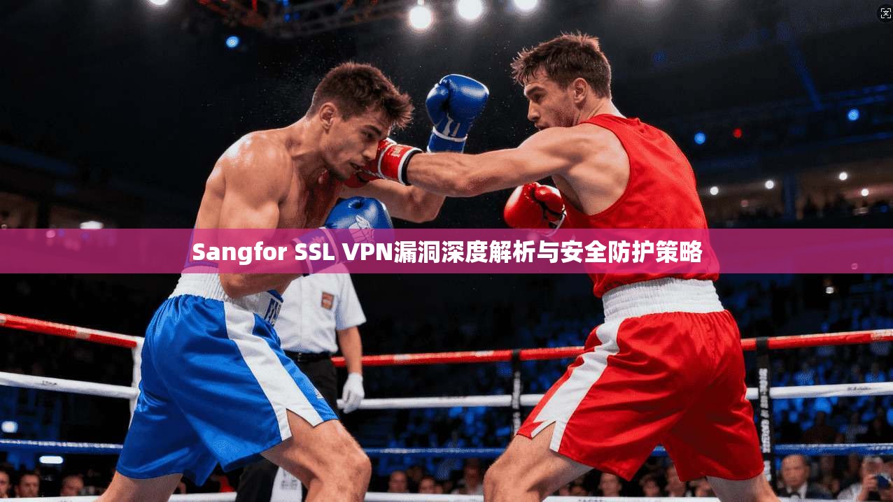 Sangfor SSL VPN漏洞深度解析与安全防护策略 Sangfor SSL VPN漏洞深度解析与安全防护策略