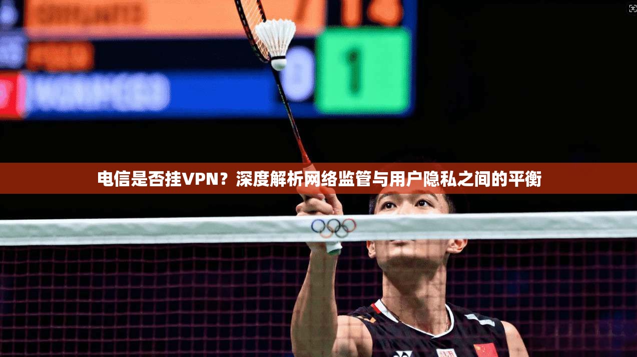电信是否挂VPN？深度解析网络监管与用户隐私之间的平衡