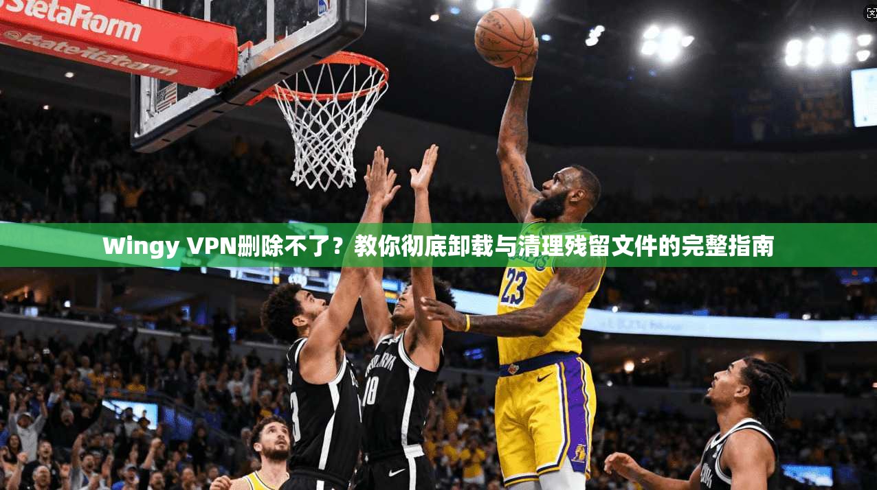Wingy VPN删除不了?教你彻底卸载与清理残留文件的完整指南 Wingy VPN删除不了?教你彻底卸载与清理残留文件的完整指南