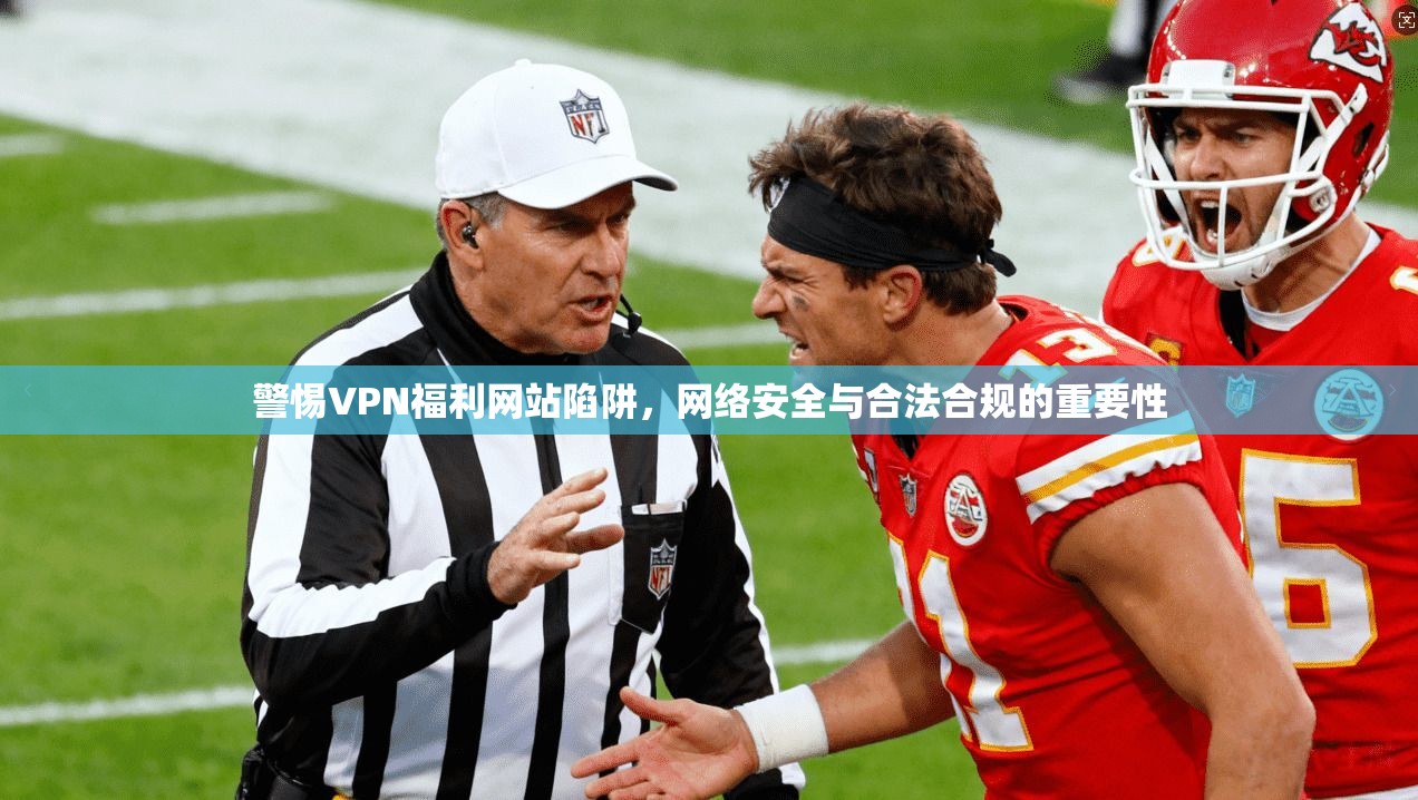 警惕VPN福利网站陷阱,网络安全与合法合规的重要性 警惕VPN福利网站陷阱,网络安全与合法合规的重要性
