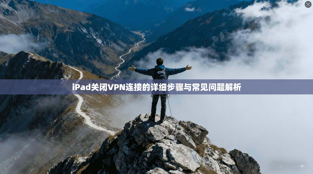 iPad关闭VPN连接的详细步骤与常见问题解析 iPad关闭VPN连接的详细步骤与常见问题解析