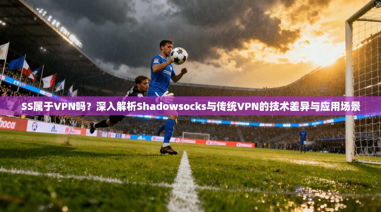 SS属于VPN吗?深入解析Shadowsocks与传统VPN的技术差异与应用场景 SS属于VPN吗?深入解析Shadowsocks与传统VPN的技术差异与应用场景