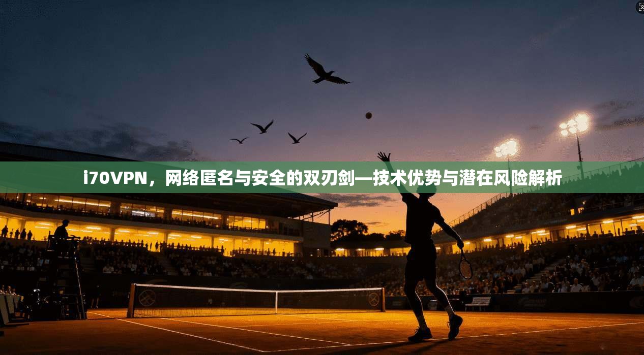 i70VPN，网络匿名与安全的双刃剑—技术优势与潜在风险解析
