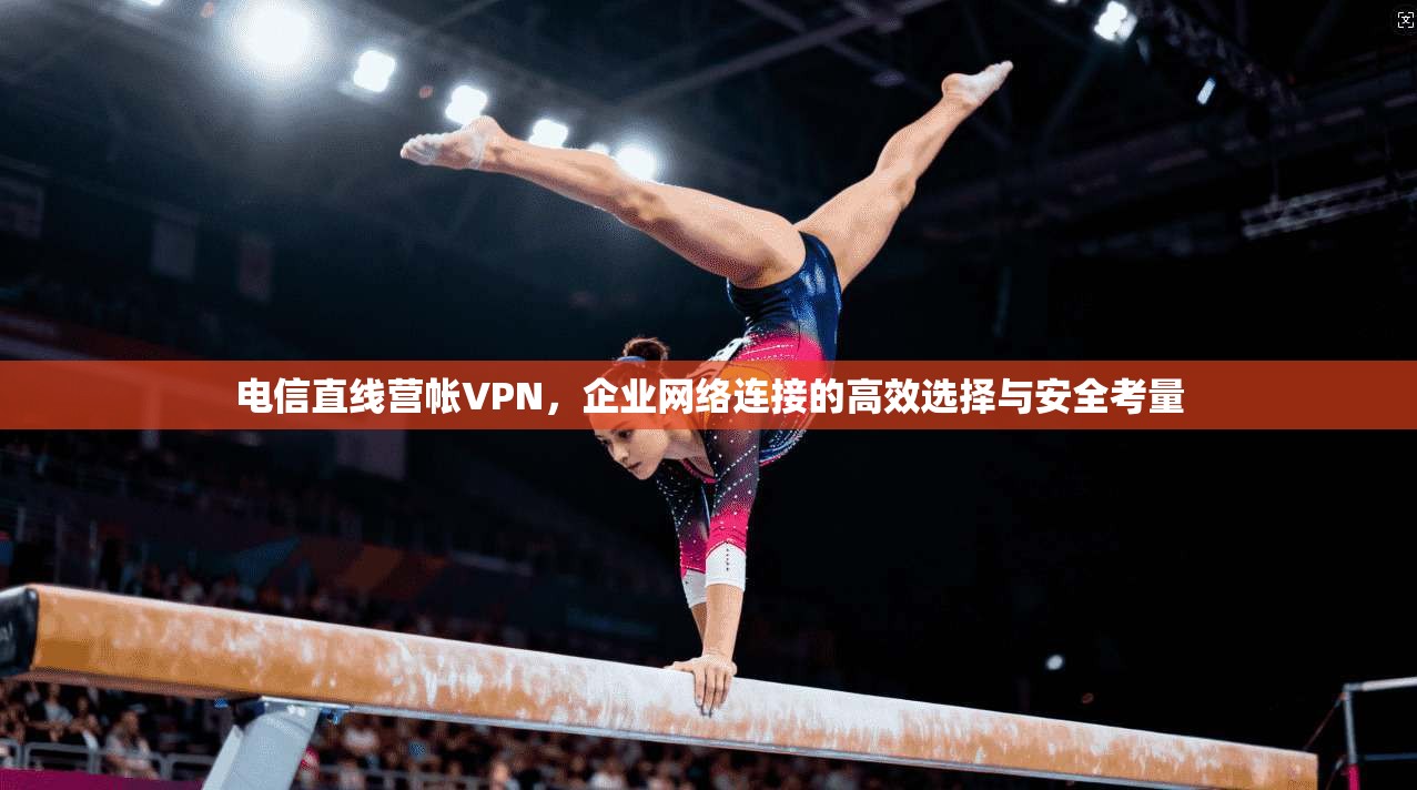 电信直线营帐VPN,企业网络连接的高效选择与安全考量 电信直线营帐VPN,企业网络连接的高效选择与安全考量