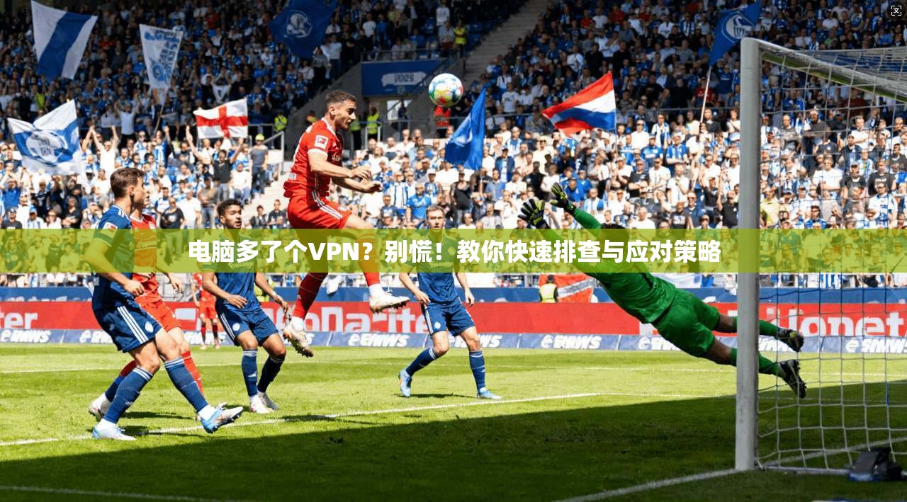电脑多了个VPN?别慌!教你快速排查与应对策略 电脑多了个VPN?别慌!教你快速排查与应对策略