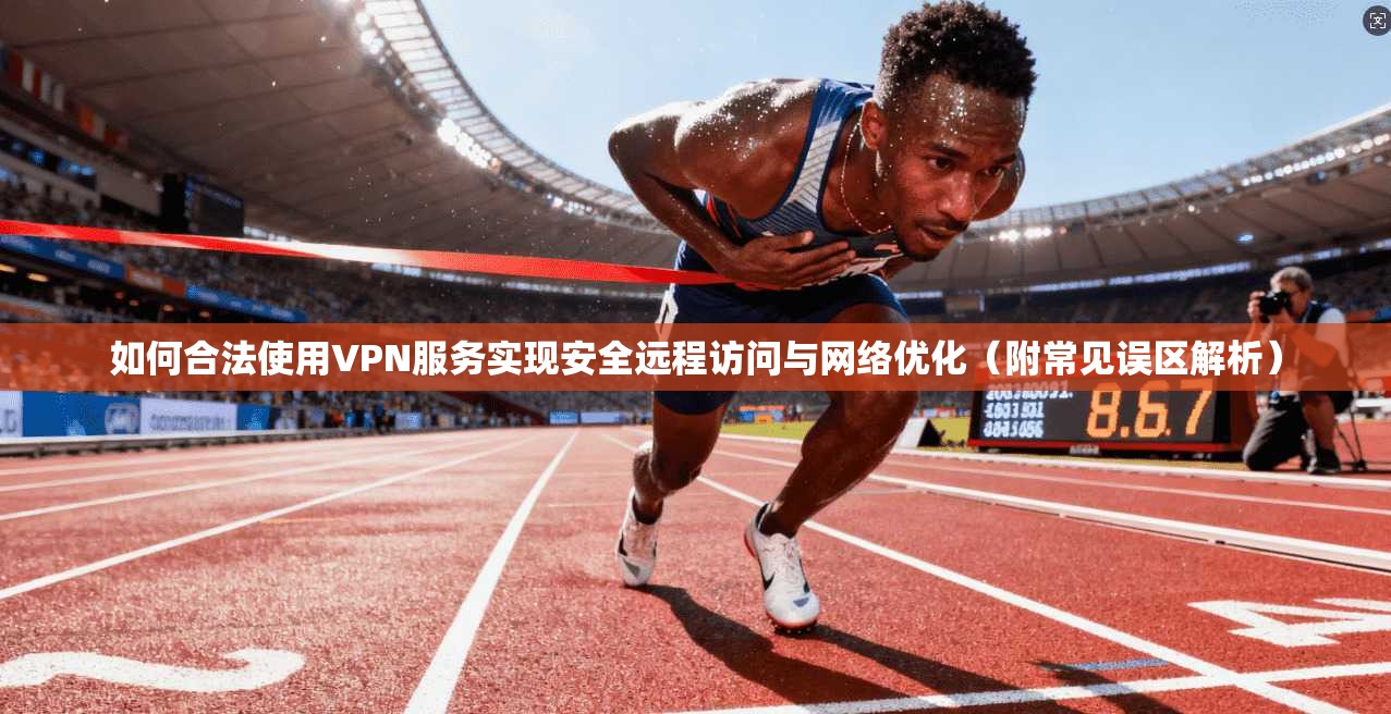 如何合法使用VPN服务实现安全远程访问与网络优化(附常见误区解析) 如何合法使用VPN服务实现安全远程访问与网络优化(附常见误区解析)