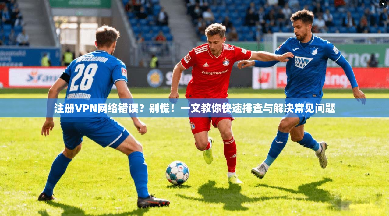注册VPN网络错误？别慌！一文教你快速排查与解决常见问题
