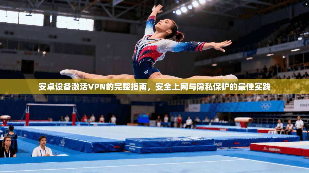 安卓设备激活VPN的完整指南,安全上网与隐私保护的最佳实践 安卓设备激活VPN的完整指南,安全上网与隐私保护的最佳实践