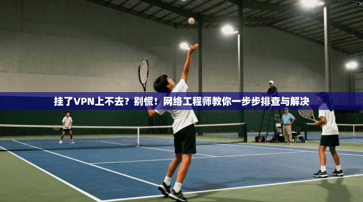 挂了VPN上不去？别慌！网络工程师教你一步步排查与解决