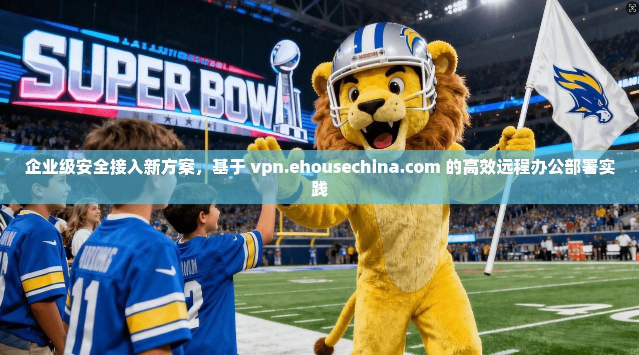 企业级安全接入新方案,基于 vpn.ehousechina.com 的高效远程办公部署实践 企业级安全接入新方案,基于 vpn.ehousechina.com 的高效远程办公部署实践