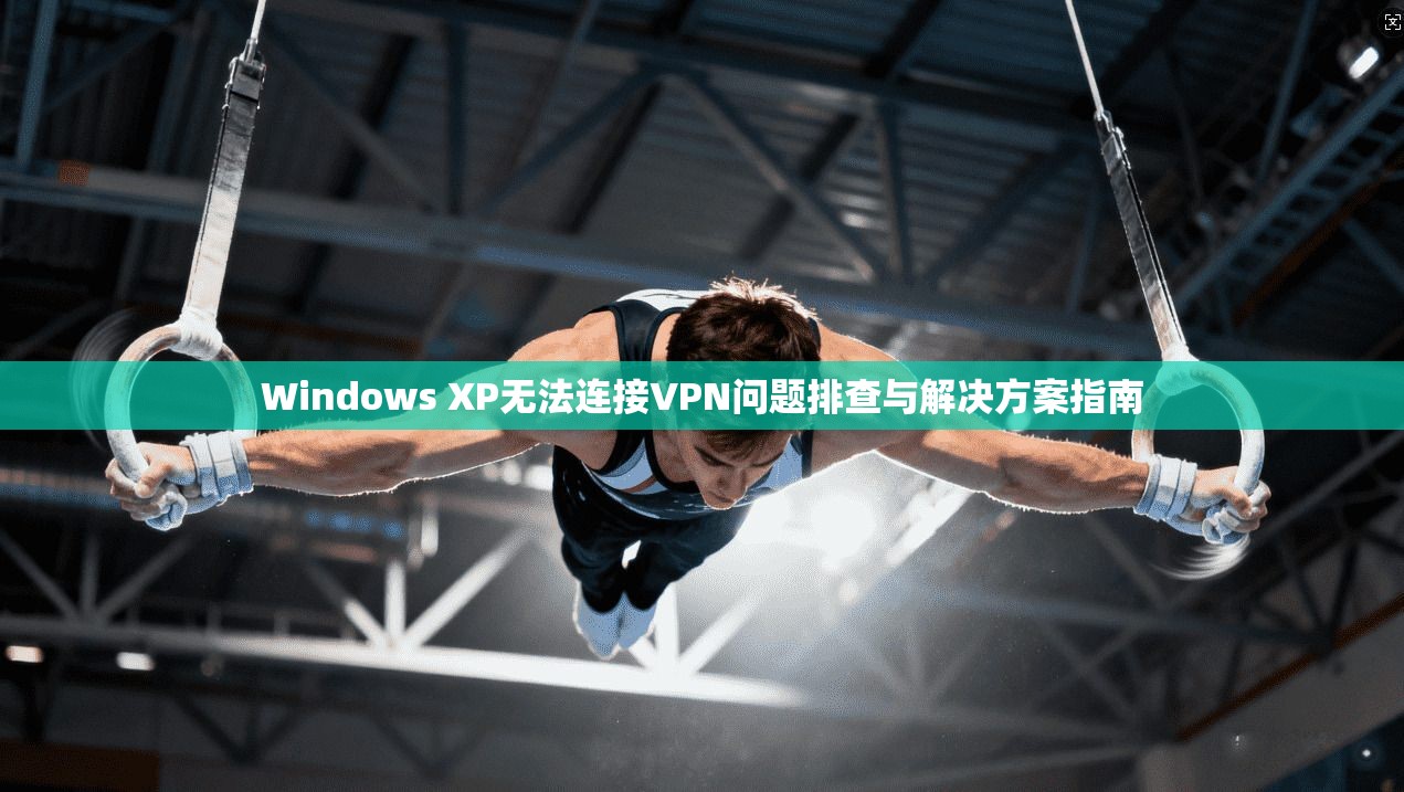 Windows XP无法连接VPN问题排查与解决方案指南 Windows XP无法连接VPN问题排查与解决方案指南