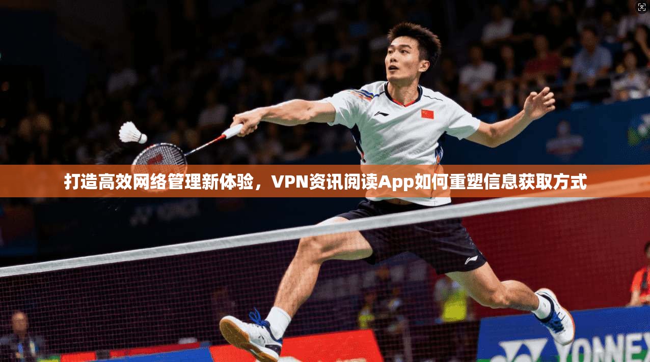 打造高效网络管理新体验,VPN资讯阅读App如何重塑信息获取方式 打造高效网络管理新体验,VPN资讯阅读App如何重塑信息获取方式