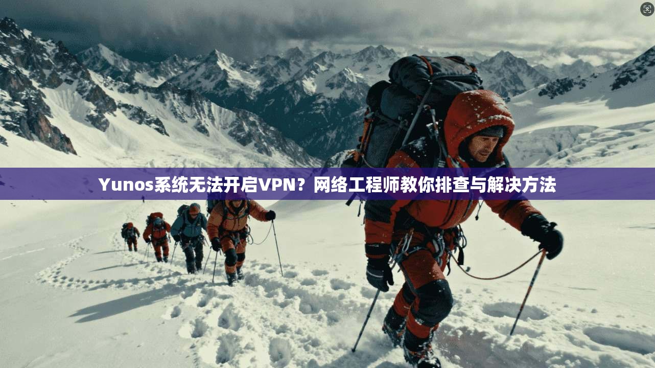 Yunos系统无法开启VPN？网络工程师教你排查与解决方法