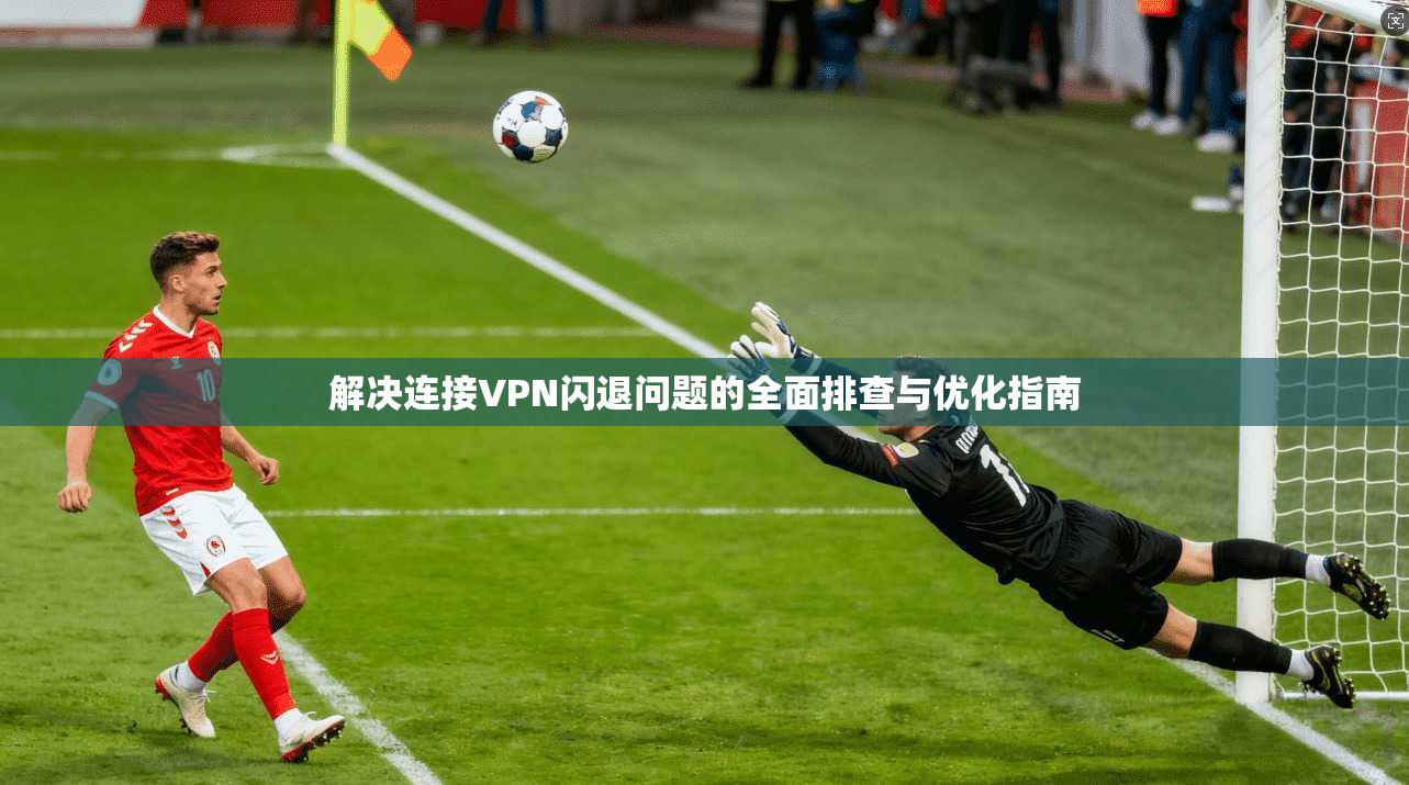 解决连接VPN闪退问题的全面排查与优化指南 解决连接VPN闪退问题的全面排查与优化指南