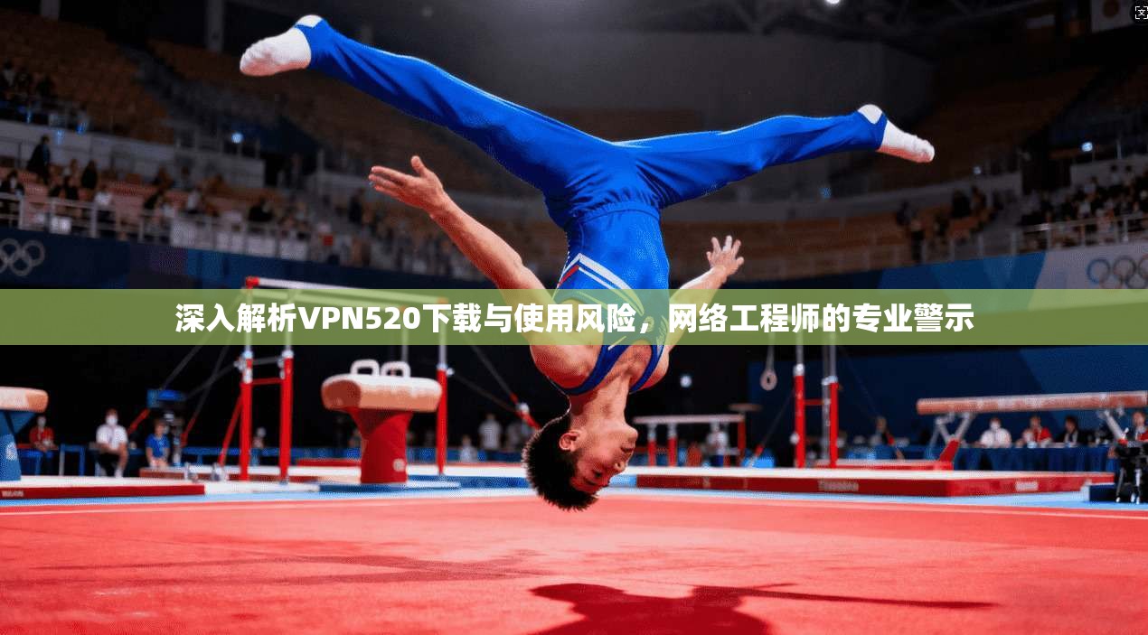 深入解析VPN520下载与使用风险,网络工程师的专业警示 深入解析VPN520下载与使用风险,网络工程师的专业警示