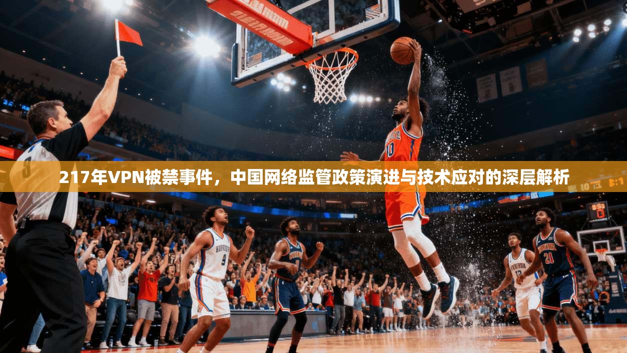 217年VPN被禁事件,中国网络监管政策演进与技术应对的深层解析 217年VPN被禁事件,中国网络监管政策演进与技术应对的深层解析