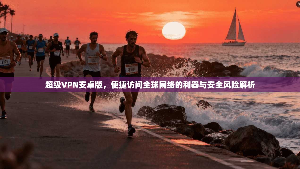 超级VPN安卓版,便捷访问全球网络的利器与安全风险解析 超级VPN安卓版,便捷访问全球网络的利器与安全风险解析