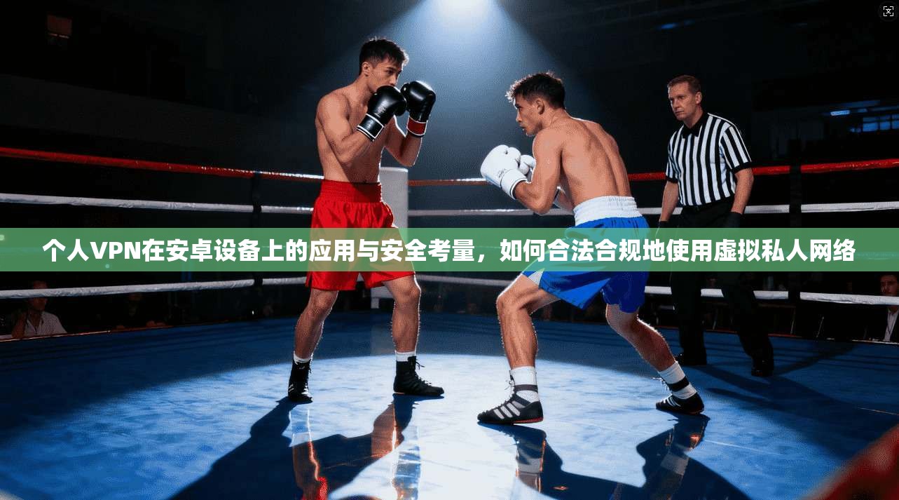 个人VPN在安卓设备上的应用与安全考量,如何合法合规地使用虚拟私人网络 个人VPN在安卓设备上的应用与安全考量,如何合法合规地使用虚拟私人网络