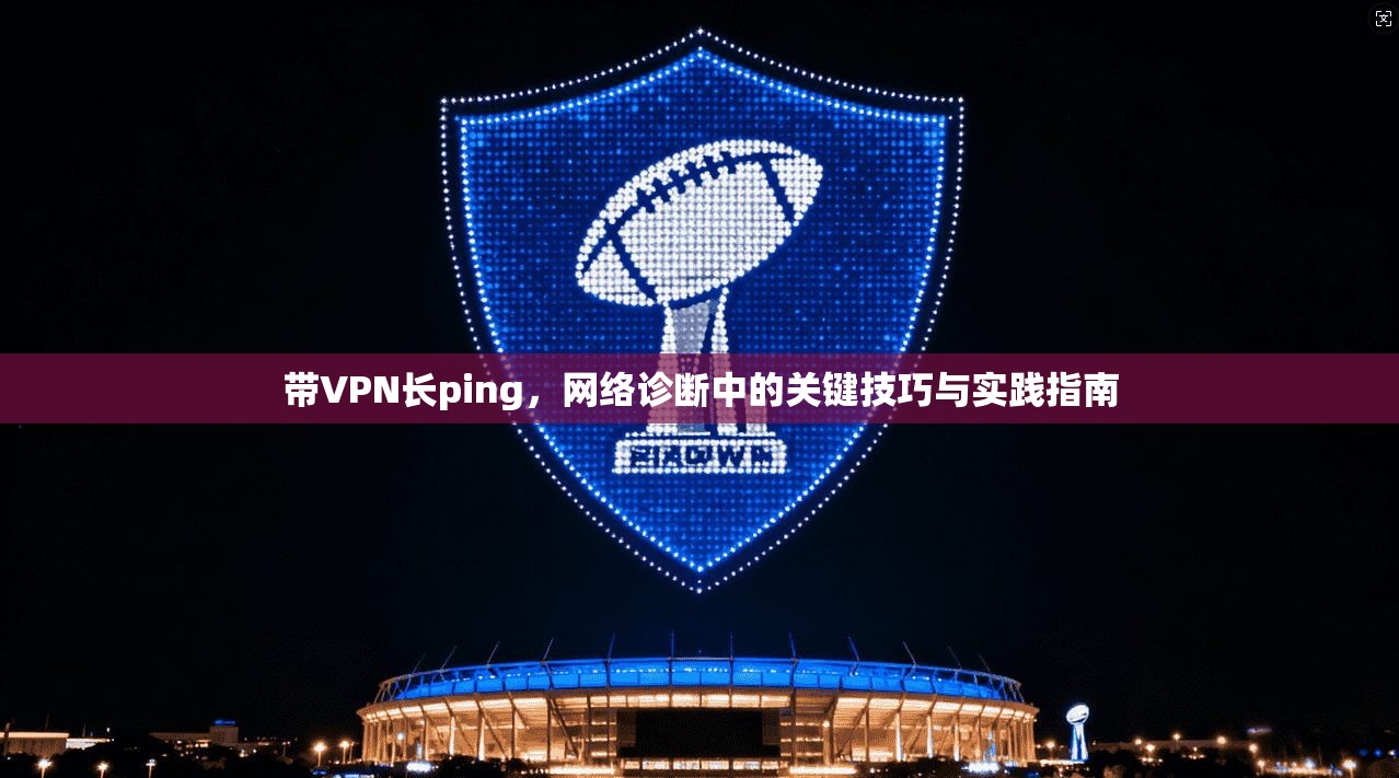 带VPN长ping，网络诊断中的关键技巧与实践指南