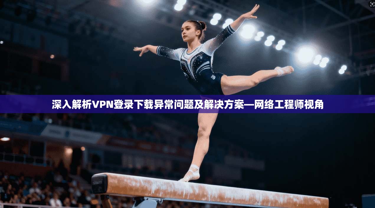 深入解析VPN登录下载异常问题及解决方案—网络工程师视角