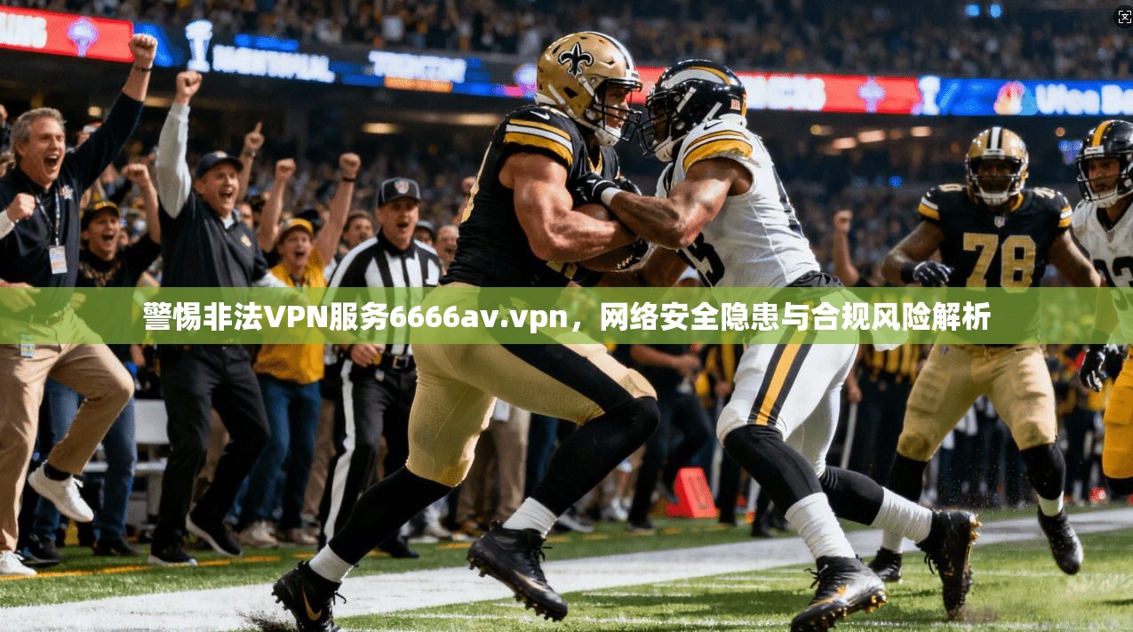 警惕非法VPN服务6666av.vpn,网络安全隐患与合规风险解析 警惕非法VPN服务6666av.vpn,网络安全隐患与合规风险解析