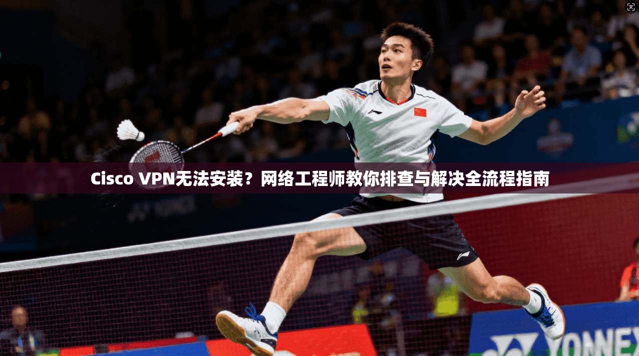 Cisco VPN无法安装?网络工程师教你排查与解决全流程指南 Cisco VPN无法安装?网络工程师教你排查与解决全流程指南