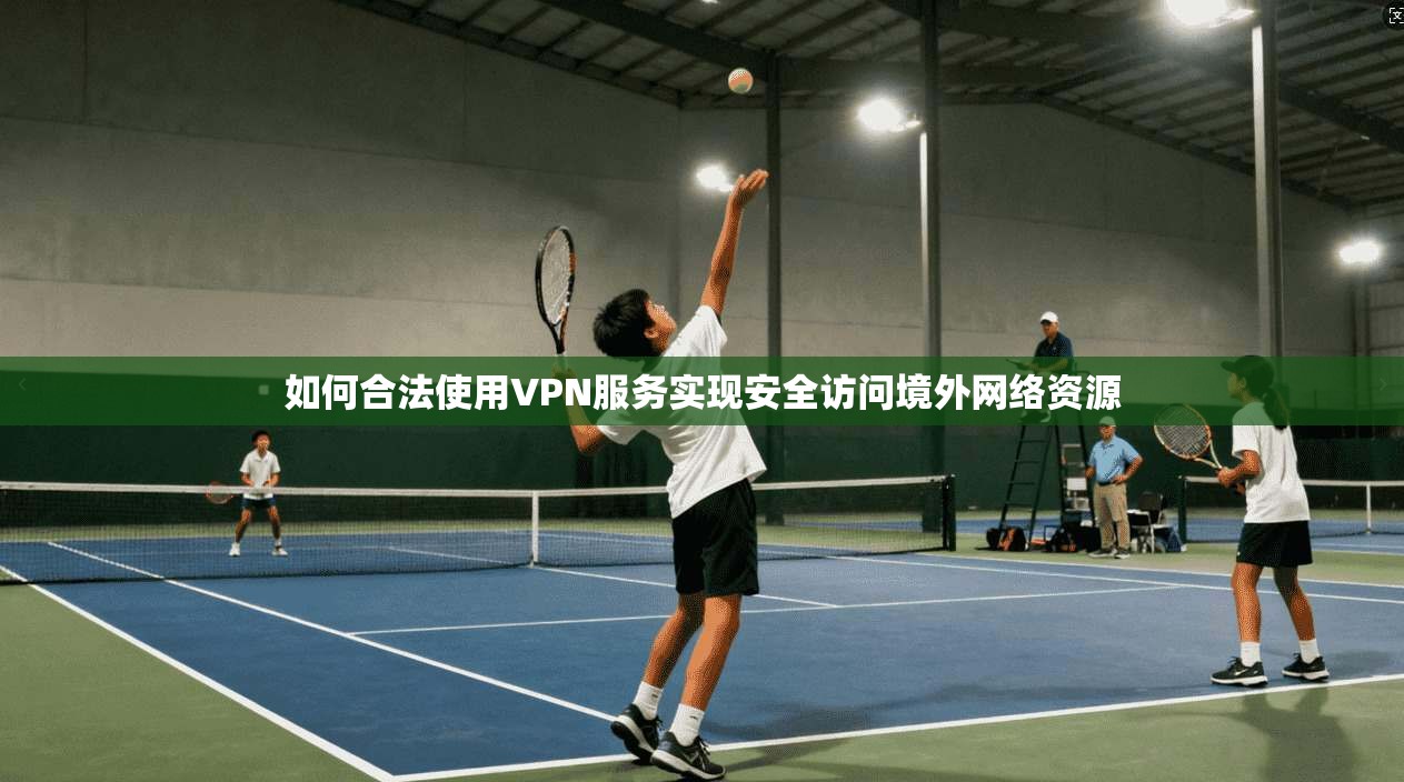 如何合法使用VPN服务实现安全访问境外网络资源 如何合法使用VPN服务实现安全访问境外网络资源
