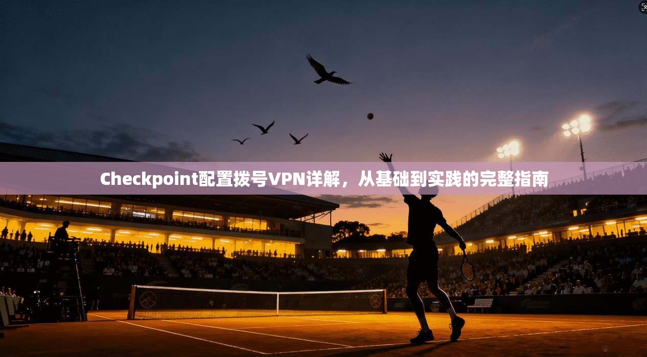 Checkpoint配置拨号VPN详解,从基础到实践的完整指南 Checkpoint配置拨号VPN详解,从基础到实践的完整指南