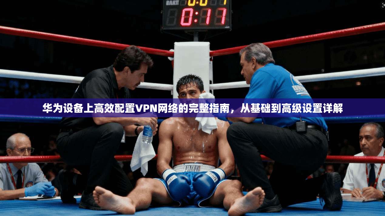 华为设备上高效配置VPN网络的完整指南，从基础到高级设置详解