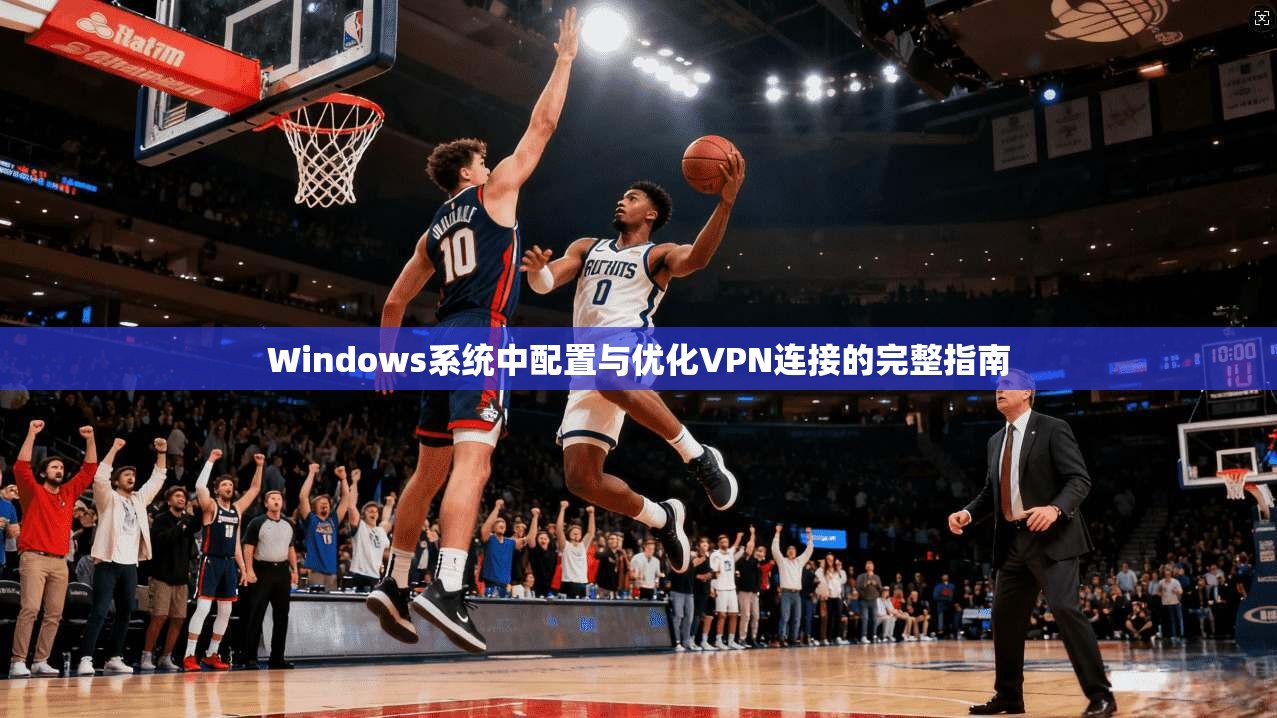 Windows系统中配置与优化VPN连接的完整指南 Windows系统中配置与优化VPN连接的完整指南
