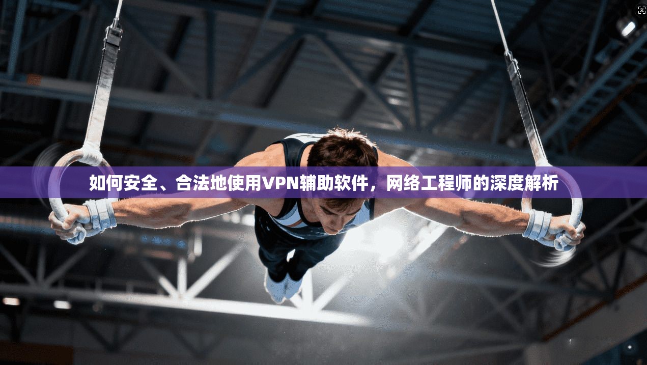 如何安全、合法地使用VPN辅助软件,网络工程师的深度解析 如何安全、合法地使用VPN辅助软件,网络工程师的深度解析