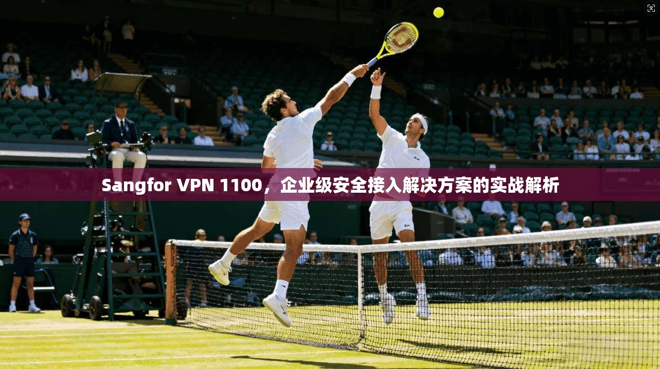 Sangfor VPN 1100,企业级安全接入解决方案的实战解析 Sangfor VPN 1100,企业级安全接入解决方案的实战解析