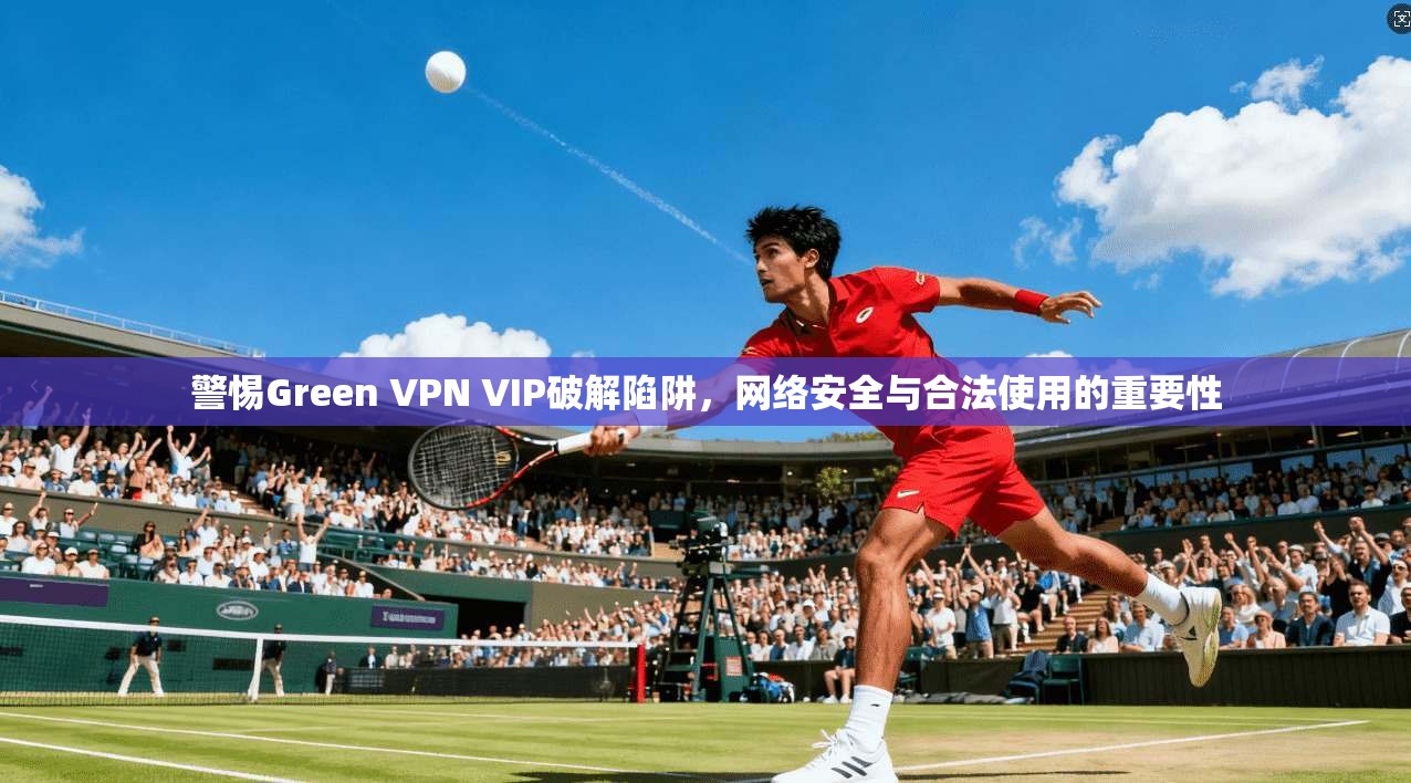 警惕Green VPN VIP破解陷阱,网络安全与合法使用的重要性 警惕Green VPN VIP破解陷阱,网络安全与合法使用的重要性