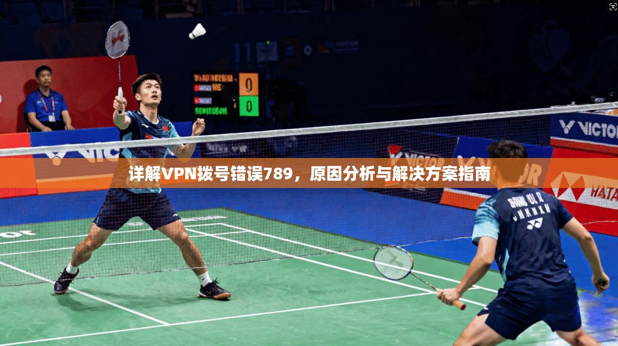 详解VPN拨号错误789,原因分析与解决方案指南 详解VPN拨号错误789,原因分析与解决方案指南