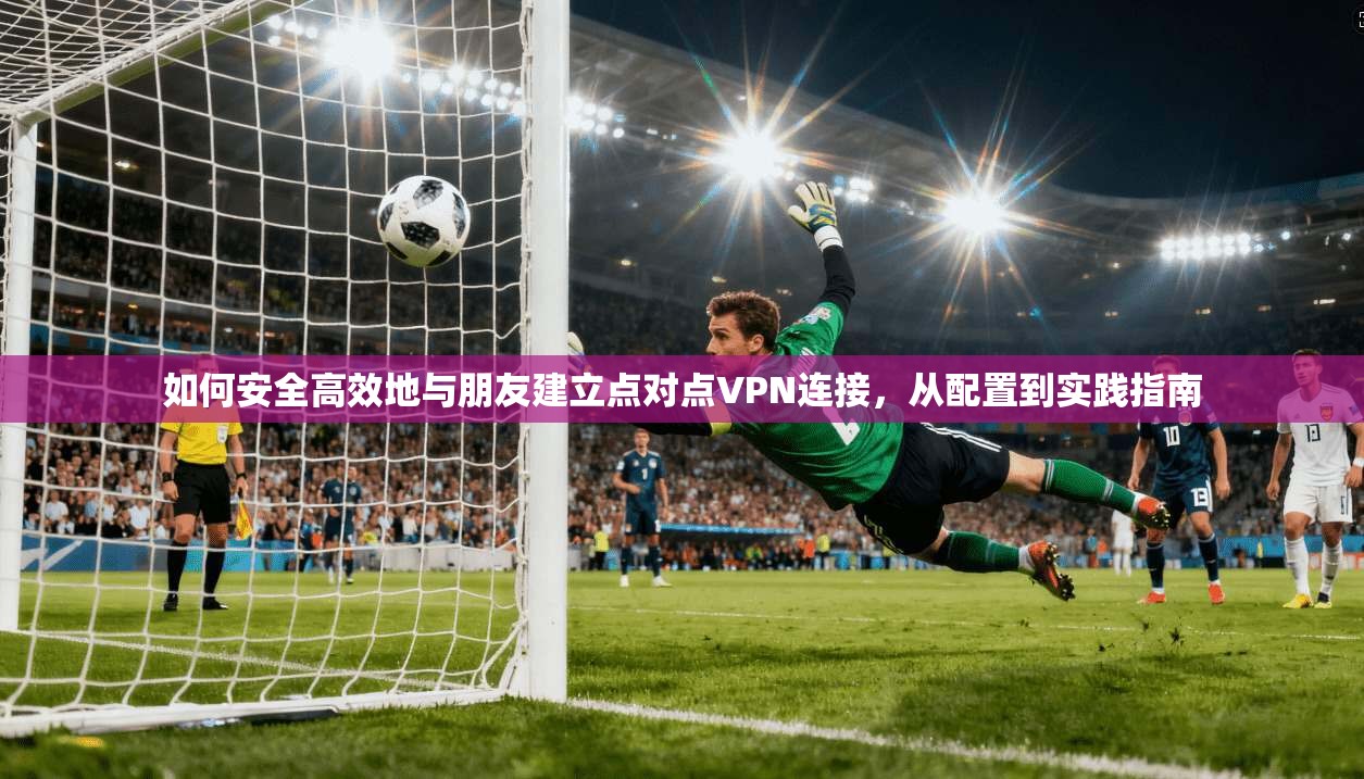如何安全高效地与朋友建立点对点VPN连接,从配置到实践指南 如何安全高效地与朋友建立点对点VPN连接,从配置到实践指南