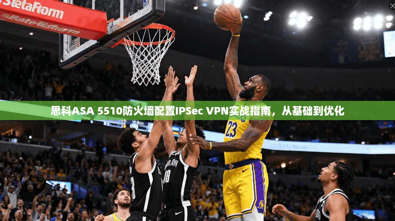思科ASA 5510防火墙配置IPSec VPN实战指南,从基础到优化 思科ASA 5510防火墙配置IPSec VPN实战指南,从基础到优化