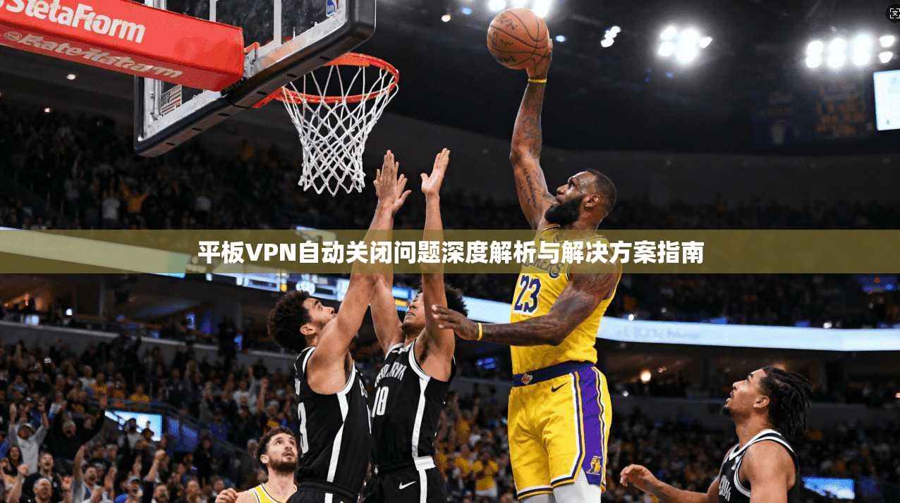平板VPN自动关闭问题深度解析与解决方案指南 平板VPN自动关闭问题深度解析与解决方案指南