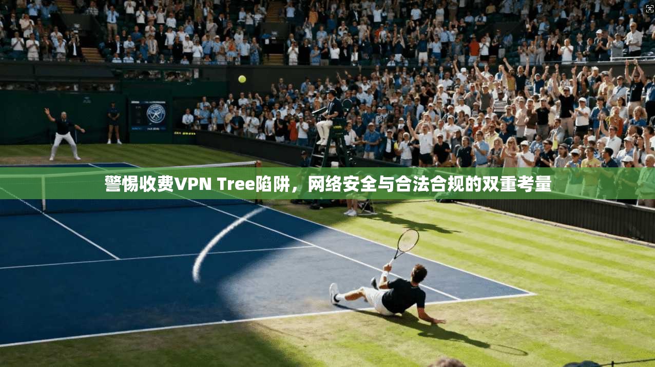 警惕收费VPN Tree陷阱,网络安全与合法合规的双重考量 警惕收费VPN Tree陷阱,网络安全与合法合规的双重考量