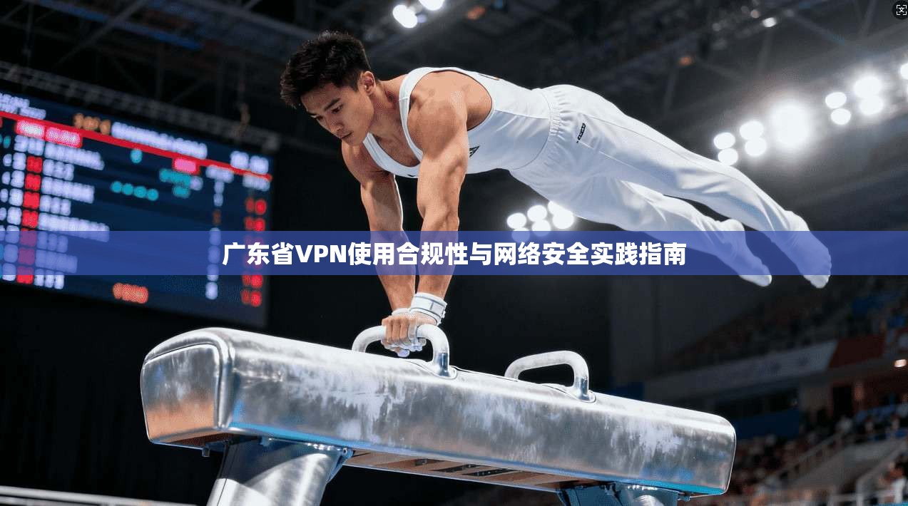 广东省VPN使用合规性与网络安全实践指南