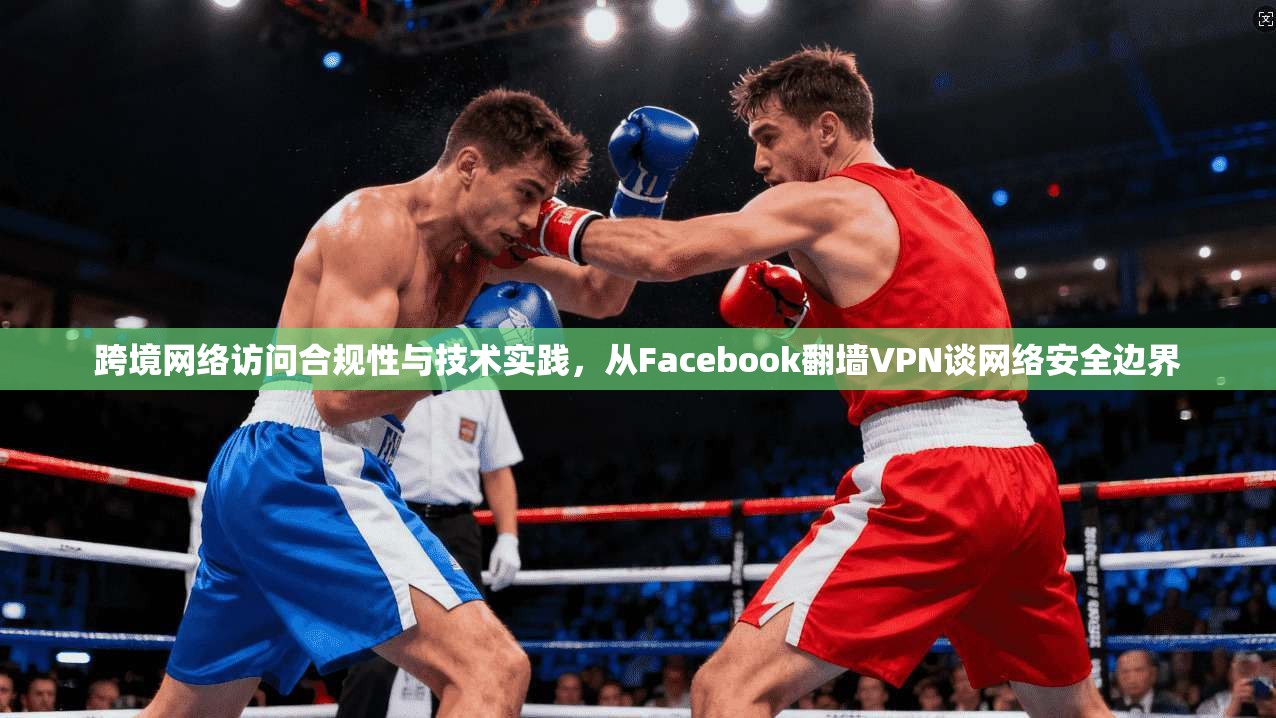 跨境网络访问合规性与技术实践,从Facebook翻墙VPN谈网络安全边界 跨境网络访问合规性与技术实践,从Facebook翻墙VPN谈网络安全边界