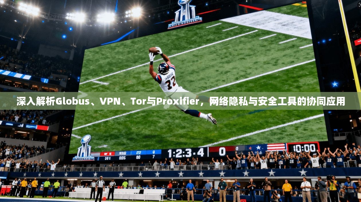 深入解析Globus、VPN、Tor与Proxifier,网络隐私与安全工具的协同应用 深入解析Globus、VPN、Tor与Proxifier,网络隐私与安全工具的协同应用
