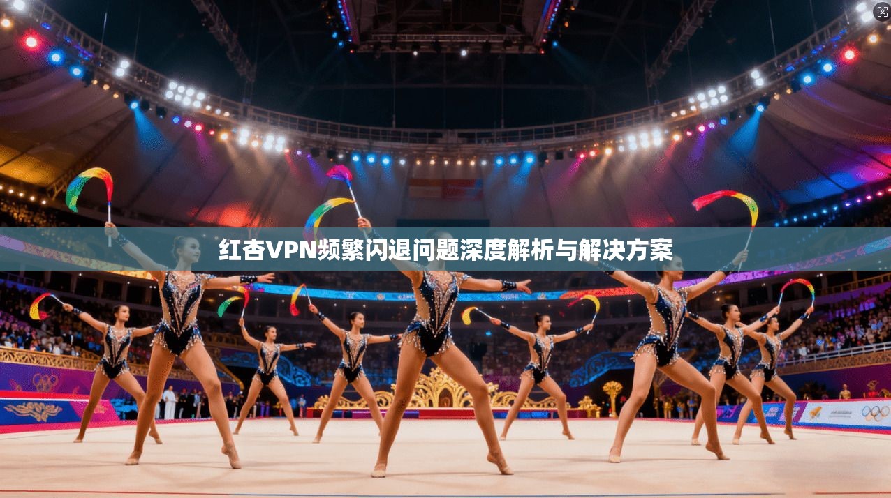 红杏VPN频繁闪退问题深度解析与解决方案 红杏VPN频繁闪退问题深度解析与解决方案