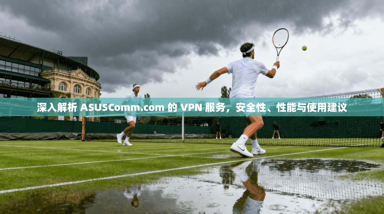 深入解析 ASUSComm.com 的 VPN 服务，安全性、性能与使用建议