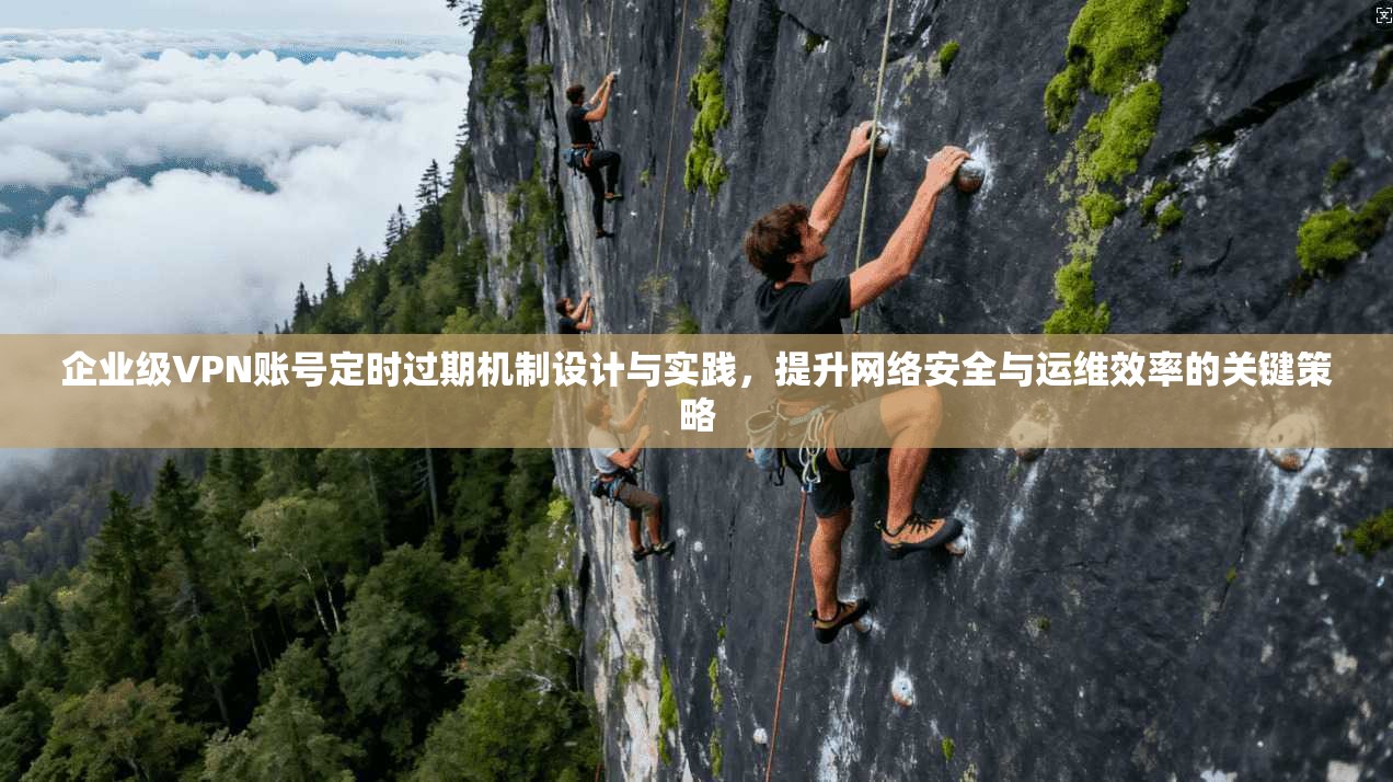 企业级VPN账号定时过期机制设计与实践,提升网络安全与运维效率的关键策略 企业级VPN账号定时过期机制设计与实践,提升网络安全与运维效率的关键策略