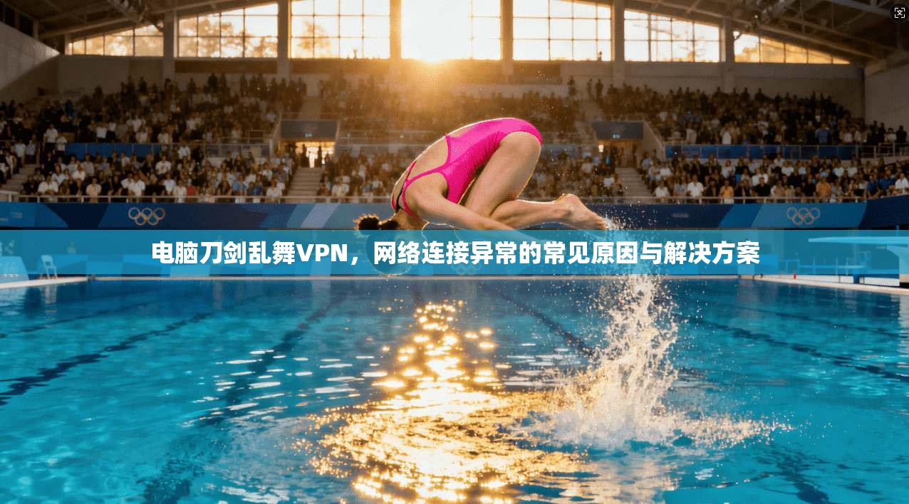 电脑刀剑乱舞VPN，网络连接异常的常见原因与解决方案