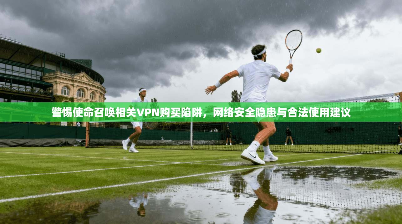 警惕使命召唤相关VPN购买陷阱,网络安全隐患与合法使用建议 警惕使命召唤相关VPN购买陷阱,网络安全隐患与合法使用建议