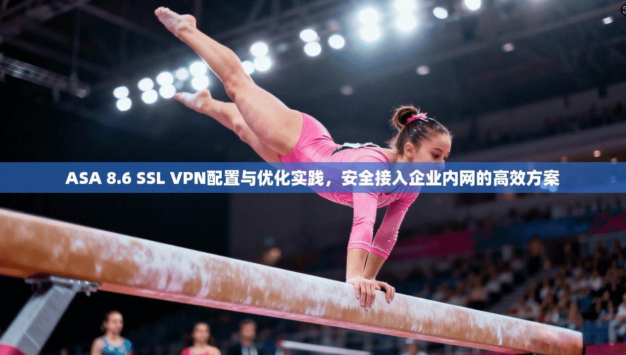 ASA 8.6 SSL VPN配置与优化实践，安全接入企业内网的高效方案