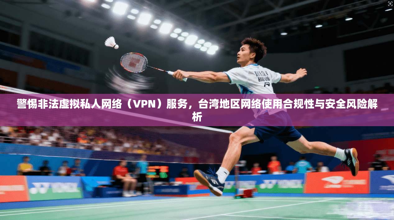 警惕非法虚拟私人网络(VPN)服务,台湾地区网络使用合规性与安全风险解析 警惕非法虚拟私人网络(VPN)服务,台湾地区网络使用合规性与安全风险解析