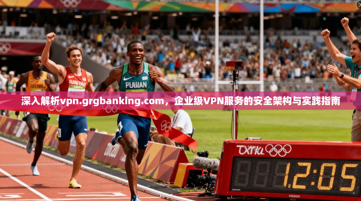 深入解析vpn.grgbanking.com，企业级VPN服务的安全架构与实践指南