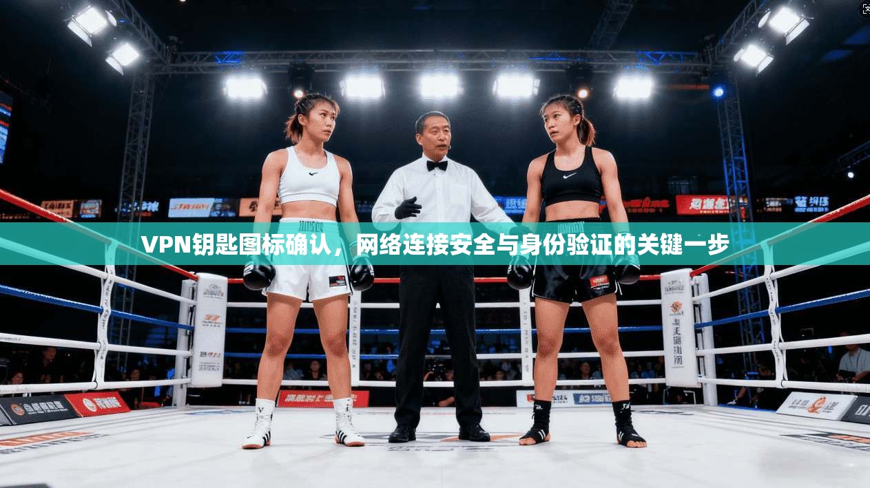 VPN钥匙图标确认,网络连接安全与身份验证的关键一步 VPN钥匙图标确认,网络连接安全与身份验证的关键一步